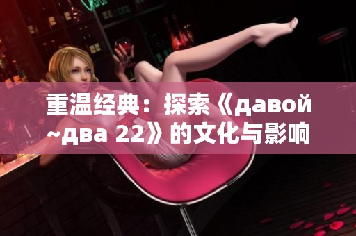 重溫經典：探索《давой~два 22》的文化與影響