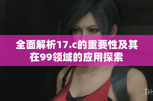 全面解析17.c的重要性及其在99領域的應用探索