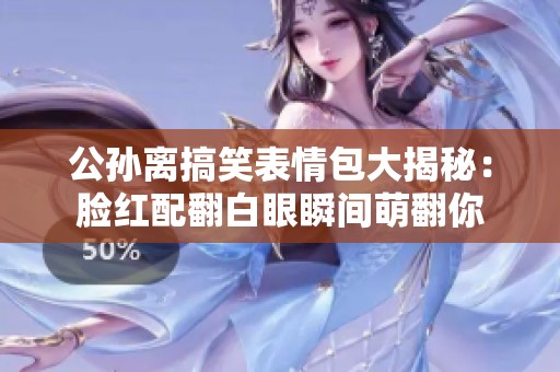 公孫離搞笑表情包大揭秘：臉紅配翻白眼瞬間萌翻你