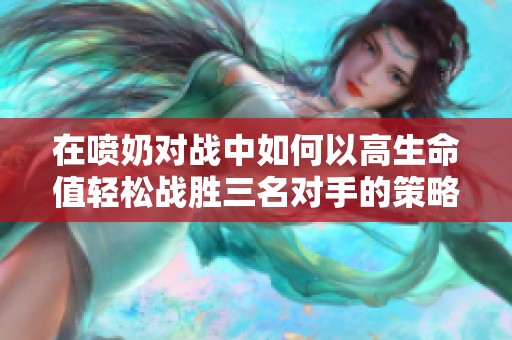 在噴奶對戰中如何以高生命值輕松戰勝三名對手的策略解析