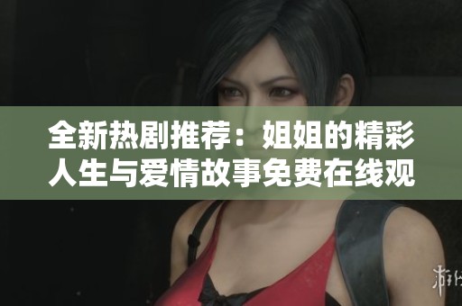 全新熱劇推薦：姐姐的精彩人生與愛情故事免費在線觀看
