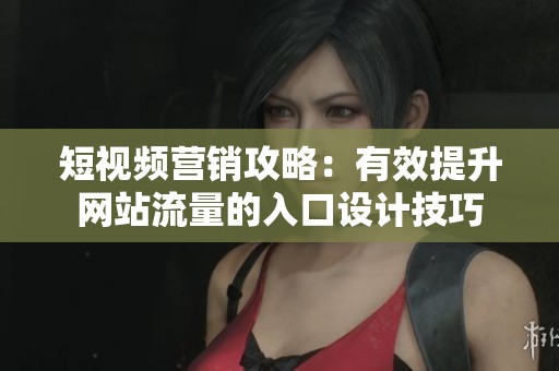 短視頻營銷攻略：有效提升網站流量的入口設計技巧