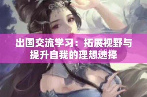 出國交流學習：拓展視野與提升自我的理想選擇