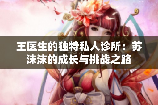 王醫生的獨特私人診所：蘇沫沫的成長與挑戰之路