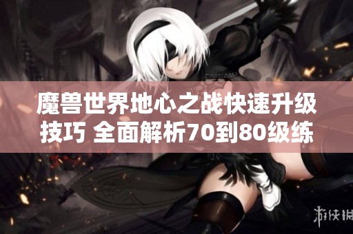 魔獸世界地心之戰快速升級技巧 全面解析70到80級練級方法