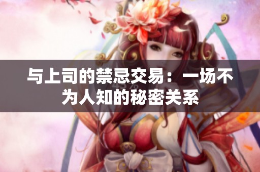 與上司的禁忌交易：一場不為人知的秘密關系