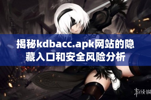 揭秘kdbacc.apk網(wǎng)站的隱藏入口和安全風(fēng)險(xiǎn)分析