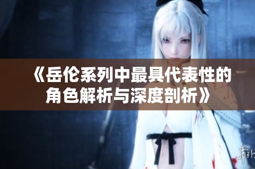 《岳倫系列中最具代表性的角色解析與深度剖析》