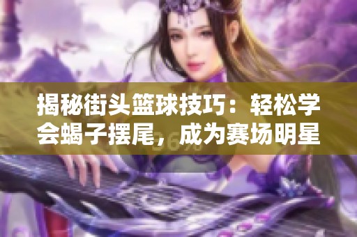 揭秘街頭籃球技巧：輕松學會蝎子擺尾，成為賽場明星！