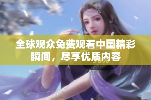 全球觀眾免費觀看中國精彩瞬間，盡享優質內容