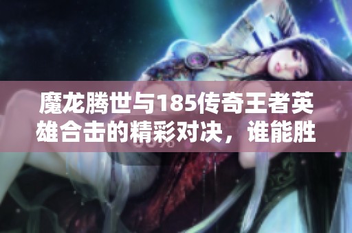 魔龍騰世與185傳奇王者英雄合擊的精彩對(duì)決，誰能勝出？