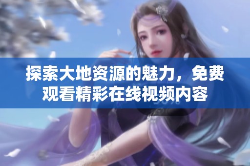 探索大地資源的魅力，免費(fèi)觀看精彩在線視頻內(nèi)容