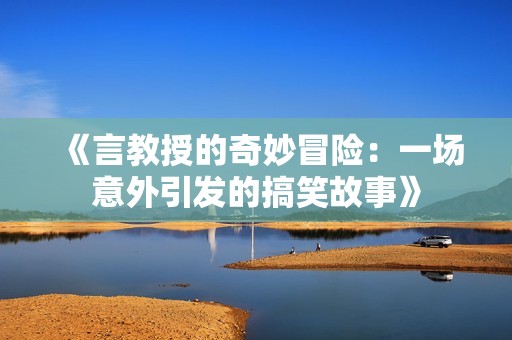 《言教授的奇妙冒險：一場意外引發的搞笑故事》