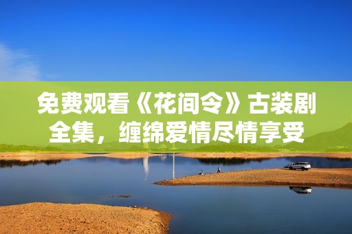 免費觀看《花間令》古裝劇全集，纏綿愛情盡情享受