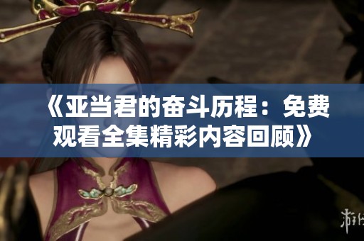《亞當君的奮斗歷程：免費觀看全集精彩內容回顧》
