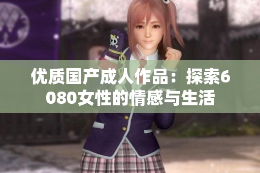優質國產成人作品：探索6080女性的情感與生活