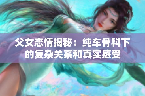 父女戀情揭秘：純車骨科下的復雜關系和真實感受