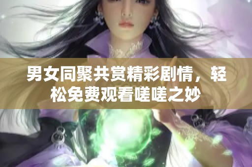 男女同聚共賞精彩劇情，輕松免費觀看嗟嗟之妙