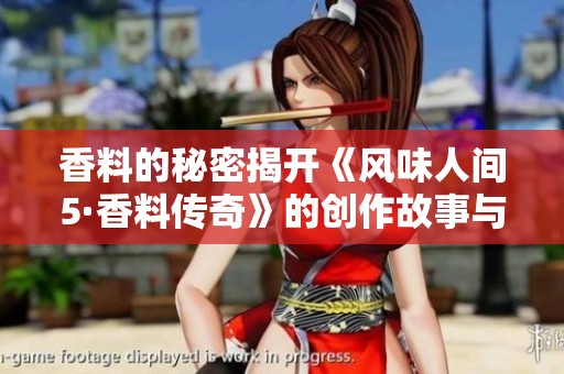香料的秘密揭開(kāi)《風(fēng)味人間5·香料傳奇》的創(chuàng)作故事與旅程
