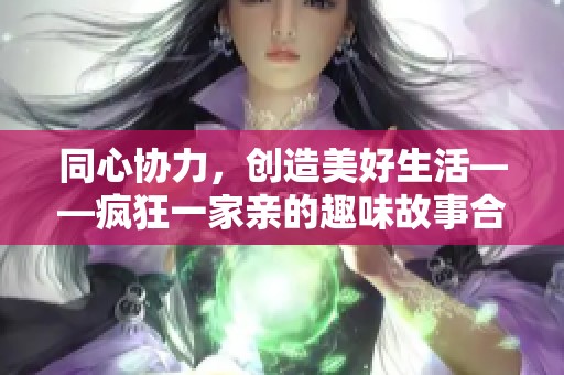 同心協力，創造美好生活——瘋狂一家親的趣味故事合集