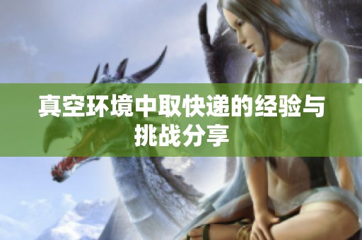 真空環(huán)境中取快遞的經(jīng)驗(yàn)與挑戰(zhàn)分享
