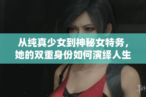 從純真少女到神秘女特務，她的雙重身份如何演繹人生風波