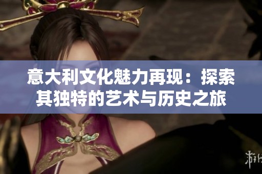 意大利文化魅力再現(xiàn)：探索其獨(dú)特的藝術(shù)與歷史之旅