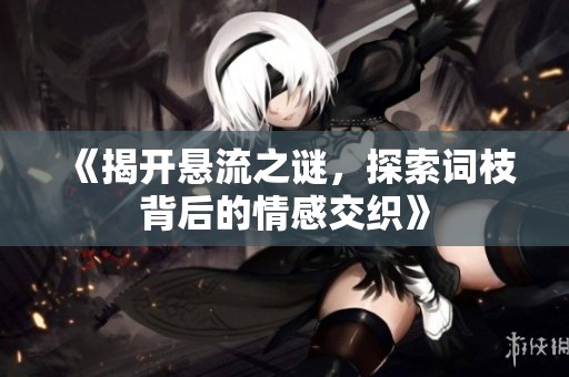 《揭開懸流之謎，探索詞枝背后的情感交織》