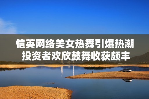 愷英網絡美女熱舞引爆熱潮 投資者歡欣鼓舞收獲頗豐
