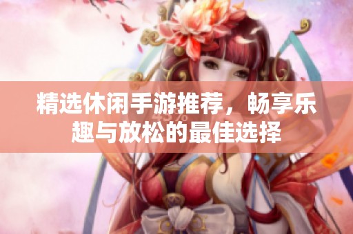 精選休閑手游推薦，暢享樂趣與放松的最佳選擇