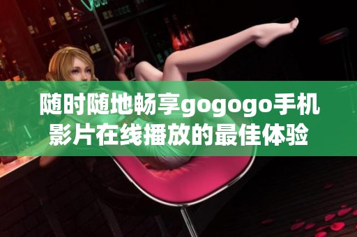 隨時隨地暢享gogogo手機影片在線播放的最佳體驗