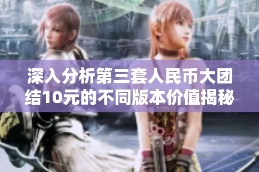 深入分析第三套人民幣大團結10元的不同版本價值揭秘