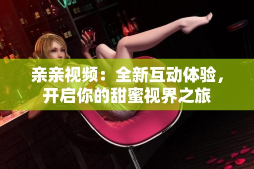 親親視頻：全新互動體驗，開啟你的甜蜜視界之旅