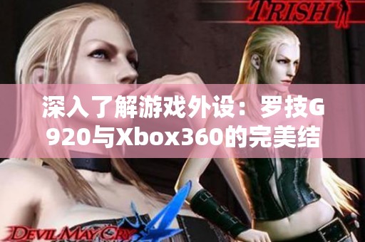 深入了解游戲外設(shè)：羅技G920與Xbox360的完美結(jié)合