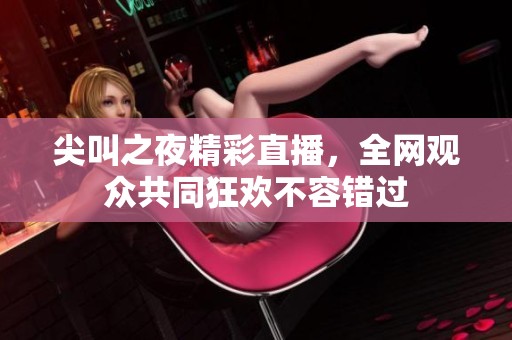 尖叫之夜精彩直播，全網觀眾共同狂歡不容錯過