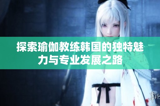 探索瑜伽教練韓國的獨特魅力與專業發展之路