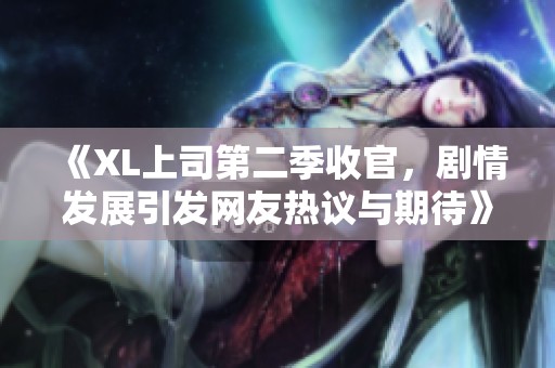 《XL上司第二季收官，劇情發展引發網友熱議與期待》
