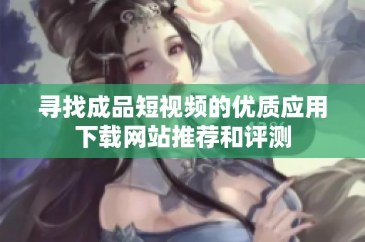 尋找成品短視頻的優質應用下載網站推薦和評測