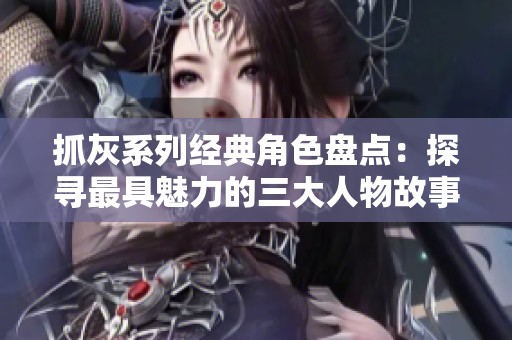 抓灰系列經典角色盤點：探尋最具魅力的三大人物故事
