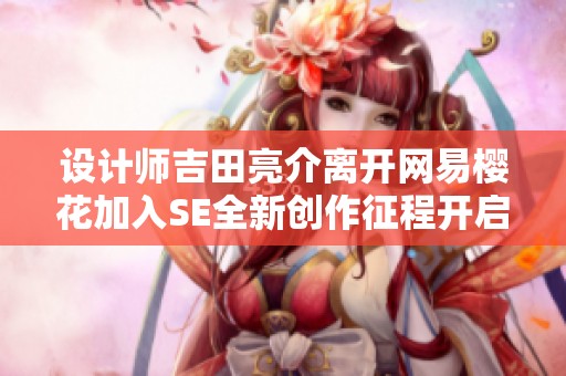 設計師吉田亮介離開網易櫻花加入SE全新創作征程開啟