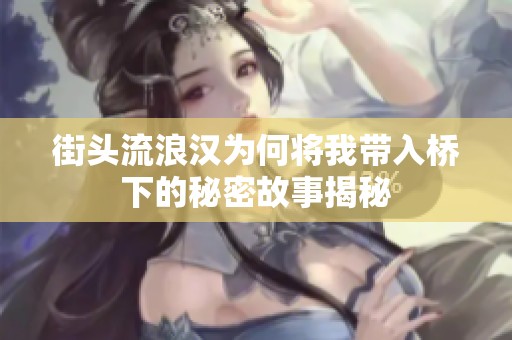 街頭流浪漢為何將我帶入橋下的秘密故事揭秘