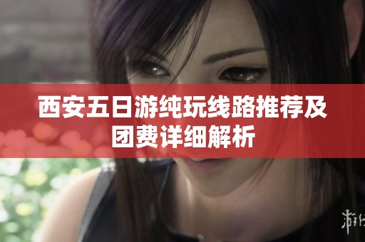西安五日游純玩線路推薦及團費詳細解析