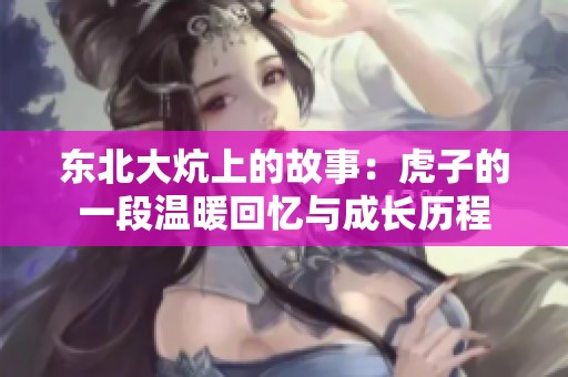 東北大炕上的故事：虎子的一段溫暖回憶與成長歷程