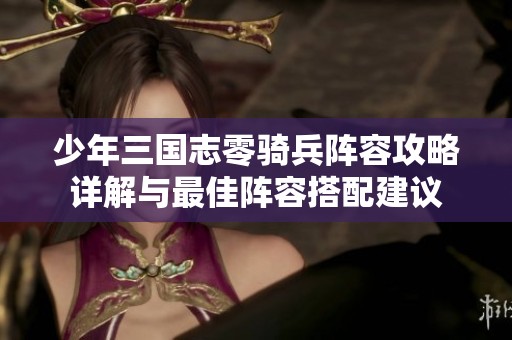 少年三國志零騎兵陣容攻略詳解與最佳陣容搭配建議