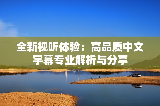 全新視聽體驗：高品質中文字幕專業解析與分享