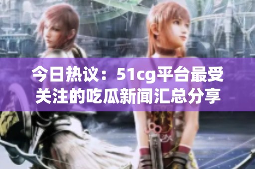 今日熱議：51cg平臺最受關注的吃瓜新聞匯總分享