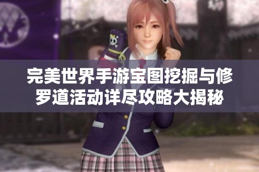 完美世界手游寶圖挖掘與修羅道活動詳盡攻略大揭秘