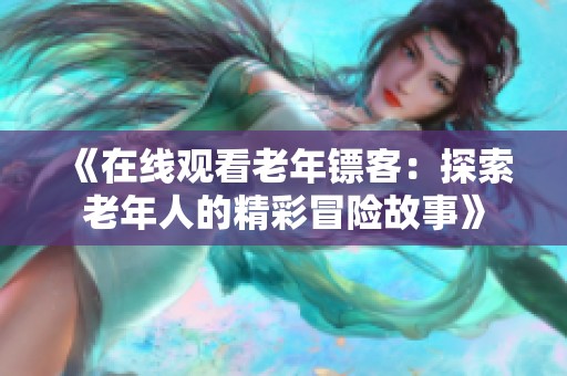 《在線觀看老年鏢客：探索老年人的精彩冒險(xiǎn)故事》