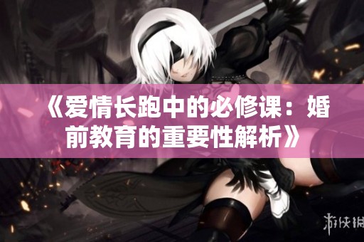 《愛情長跑中的必修課：婚前教育的重要性解析》