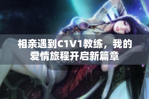 相親遇到C1V1教練，我的愛(ài)情旅程開(kāi)啟新篇章